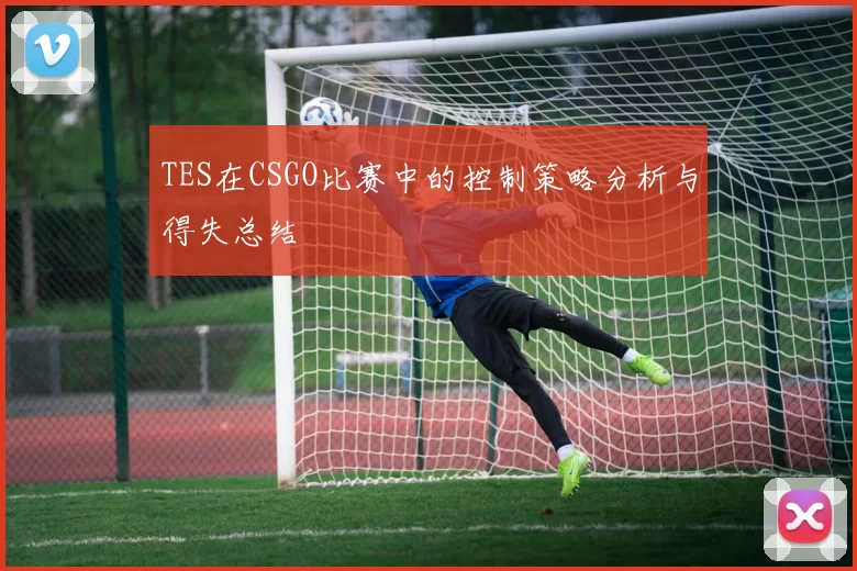 TES在CSGO比赛中的控制策略分析与得失总结