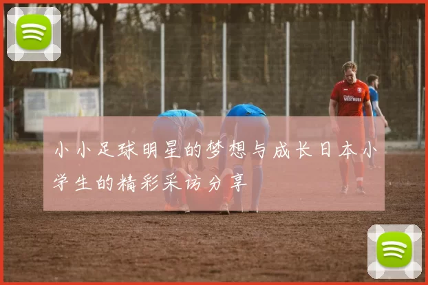 小小足球明星的梦想与成长日本小学生的精彩采访分享