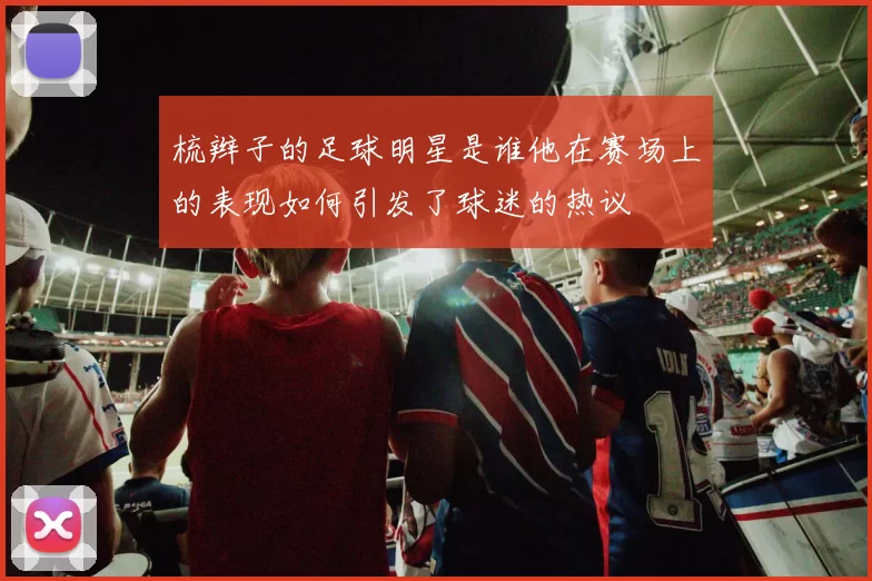 梳辫子的足球明星是谁他在赛场上的表现如何引发了球迷的热议