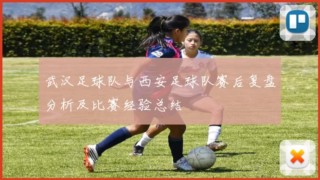 武汉足球队与西安足球队赛后复盘分析及比赛经验总结
