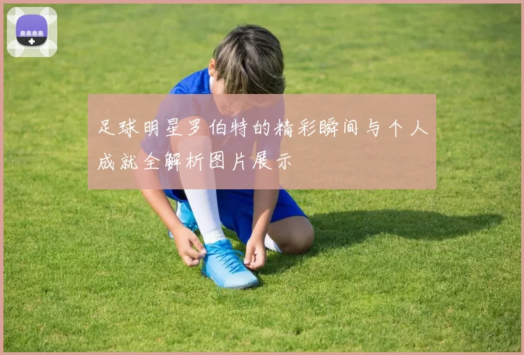 足球明星罗伯特的精彩瞬间与个人成就全解析图片展示