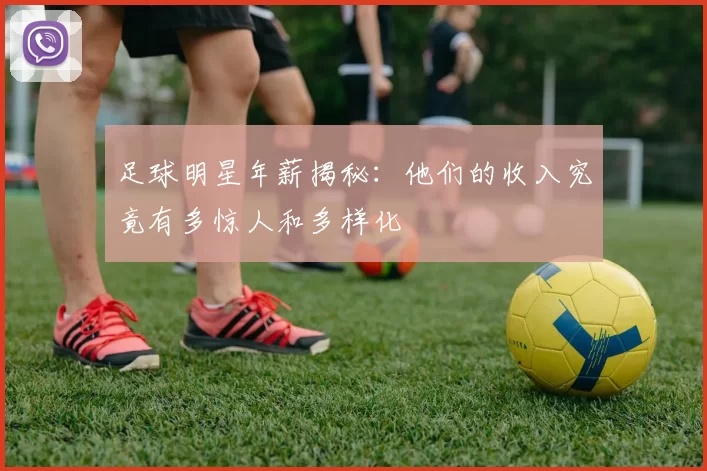 足球明星年薪揭秘：他们的收入究竟有多惊人和多样化