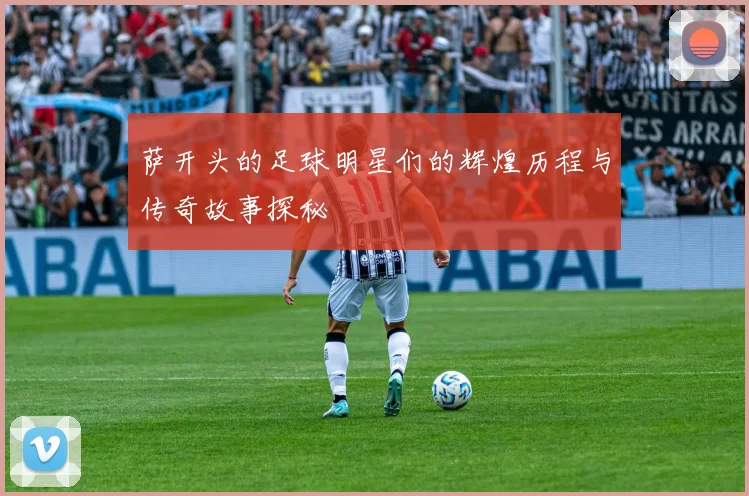 萨开头的足球明星们的辉煌历程与传奇故事探秘
