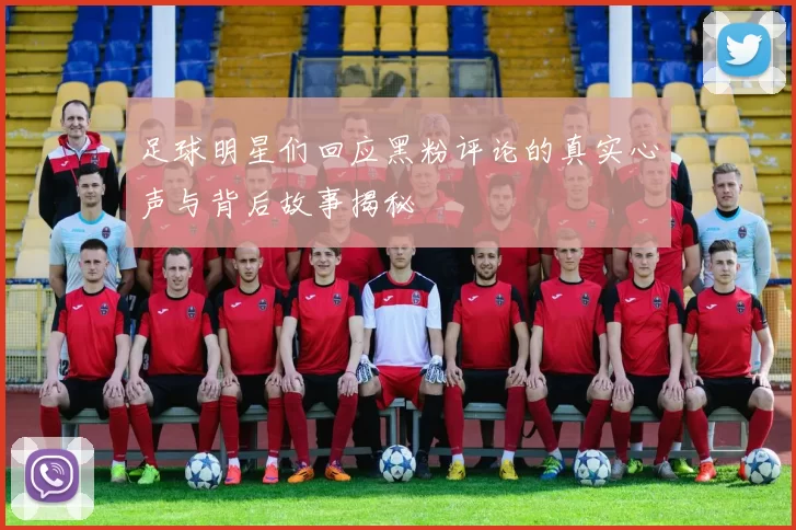 足球明星们回应黑粉评论的真实心声与背后故事揭秘