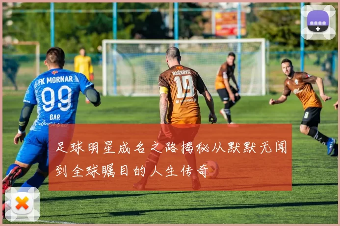 足球明星成名之路揭秘从默默无闻到全球瞩目的人生传奇