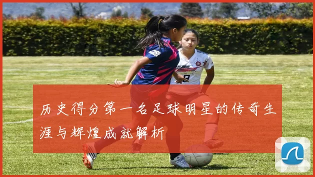 历史得分第一名足球明星的传奇生涯与辉煌成就解析