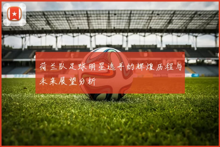 荷兰队足球明星选手的辉煌历程与未来展望分析