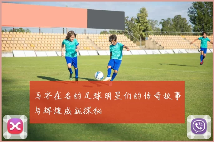 马字在名的足球明星们的传奇故事与辉煌成就探秘