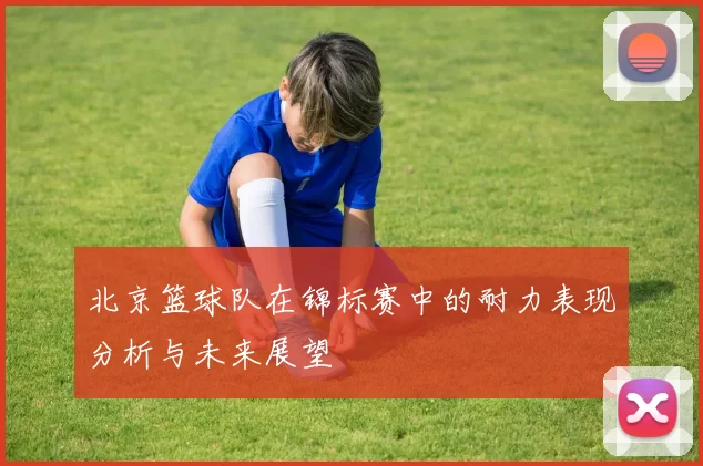 北京篮球队在锦标赛中的耐力表现分析与未来展望