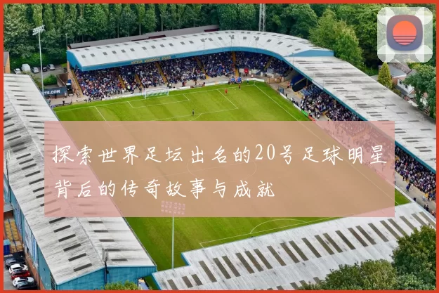 探索世界足坛出名的20号足球明星背后的传奇故事与成就