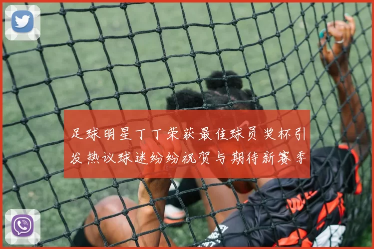 足球明星丁丁荣获最佳球员奖杯引发热议球迷纷纷祝贺与期待新赛季表现
