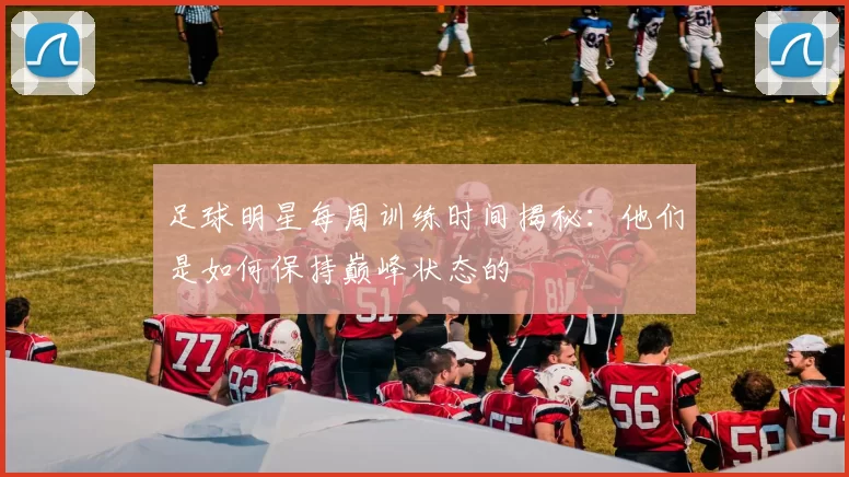 足球明星每周训练时间揭秘：他们是如何保持巅峰状态的