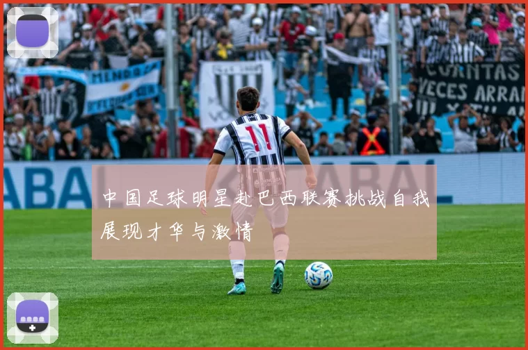 中国足球明星赴巴西联赛挑战自我展现才华与激情