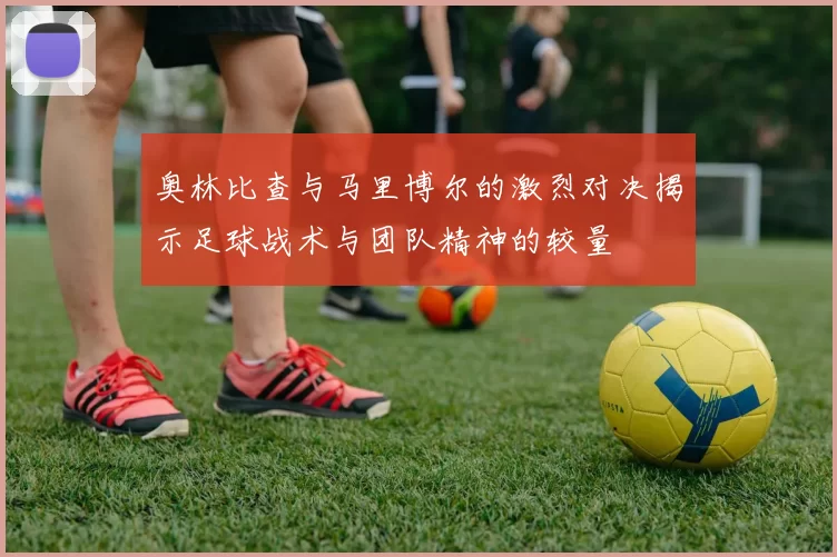 奥林比查与马里博尔的激烈对决揭示足球战术与团队精神的较量