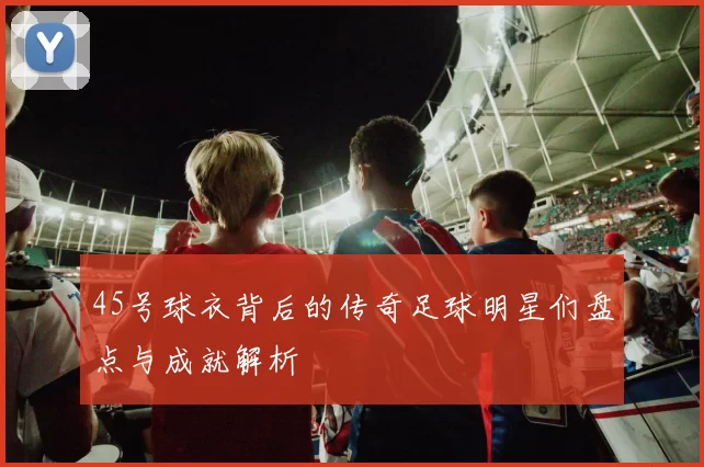 45号球衣背后的传奇足球明星们盘点与成就解析