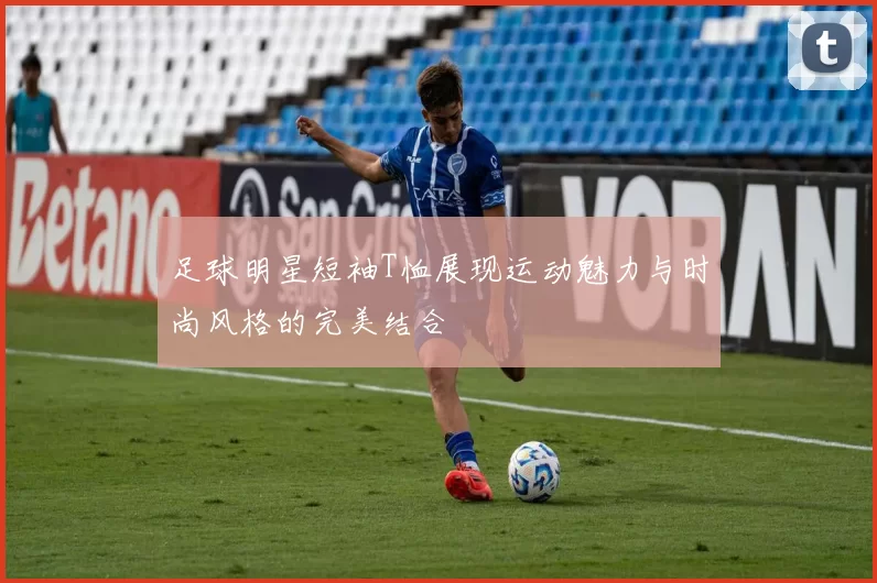 足球明星短袖T恤展现运动魅力与时尚风格的完美结合