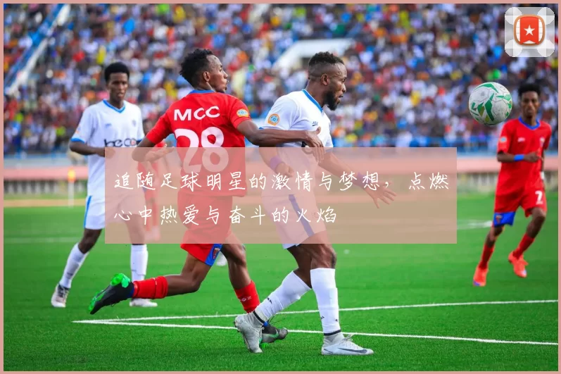 追随足球明星的激情与梦想，点燃心中热爱与奋斗的火焰