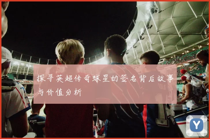 探寻英超传奇球星的签名背后故事与价值分析