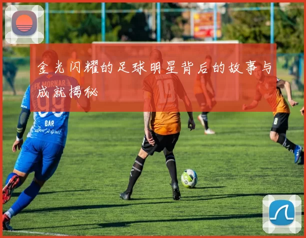 金光闪耀的足球明星背后的故事与成就揭秘