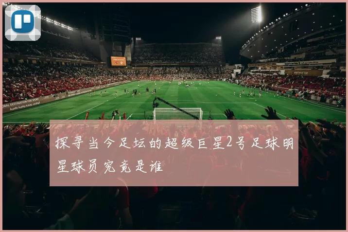 探寻当今足坛的超级巨星2号足球明星球员究竟是谁