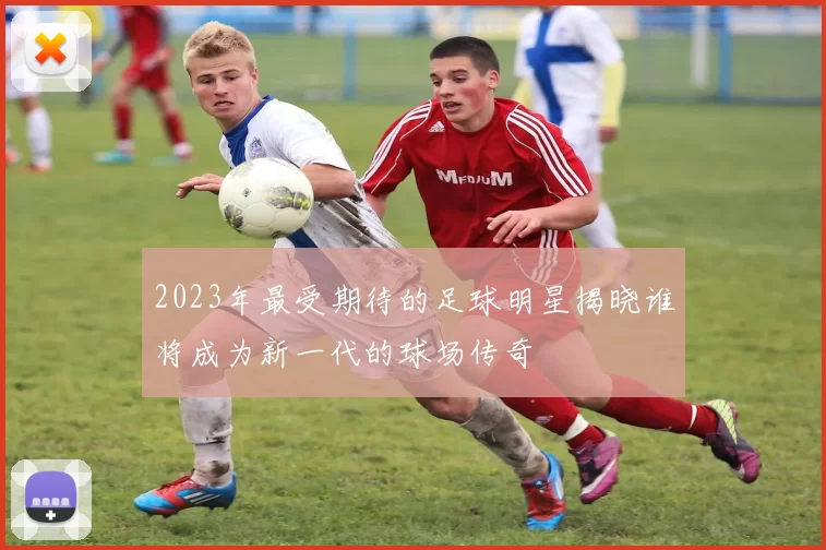 2023年最受期待的足球明星揭晓谁将成为新一代的球场传奇