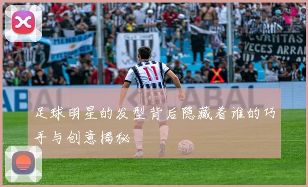 足球明星的发型背后隐藏着谁的巧手与创意揭秘