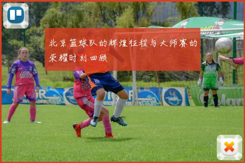 北京篮球队的辉煌征程与大师赛的荣耀时刻回顾