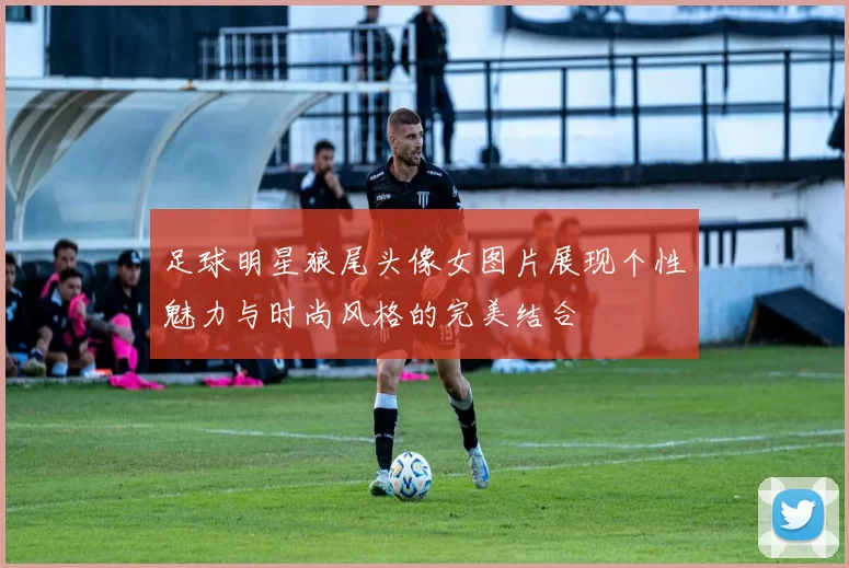 足球明星狼尾头像女图片展现个性魅力与时尚风格的完美结合