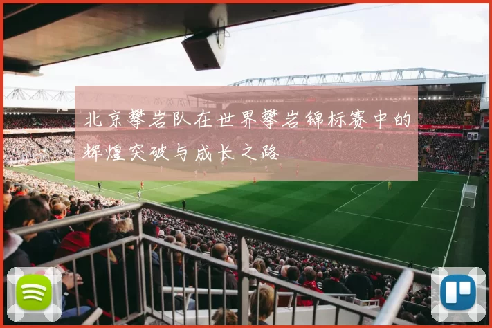 北京攀岩队在世界攀岩锦标赛中的辉煌突破与成长之路