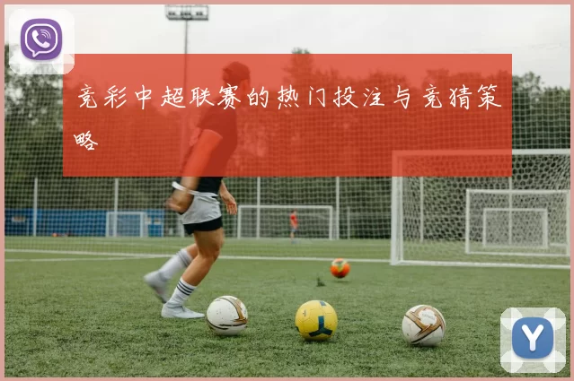 竞彩中超联赛的热门投注与竞猜策略