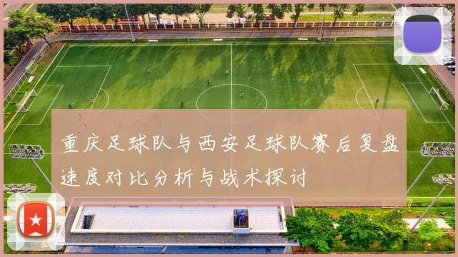 重庆足球队与西安足球队赛后复盘速度对比分析与战术探讨