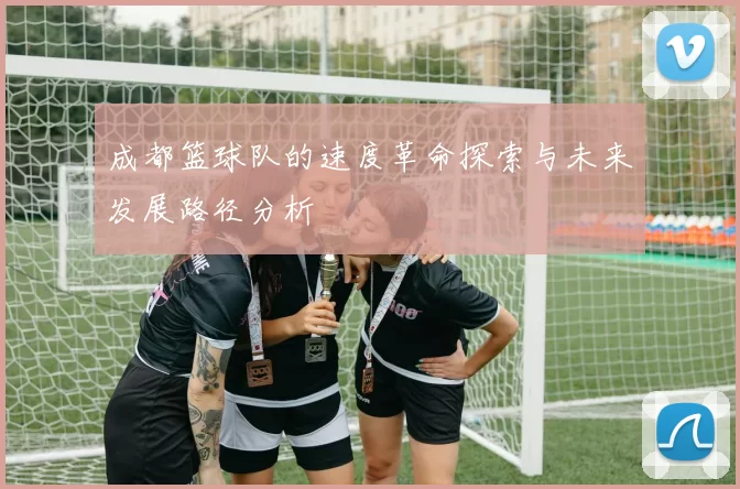 成都篮球队的速度革命探索与未来发展路径分析