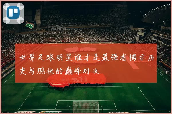 世界足球明星谁才是最强者揭示历史与现状的巅峰对决