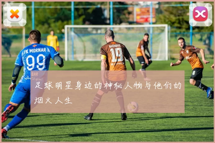 足球明星身边的神秘人物与他们的烟火人生