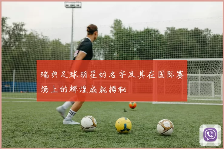 瑞典足球明星的名字及其在国际赛场上的辉煌成就揭秘