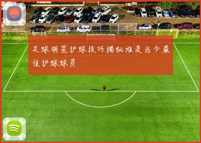 足球明星护球技巧揭秘谁是当今最佳护球球员
