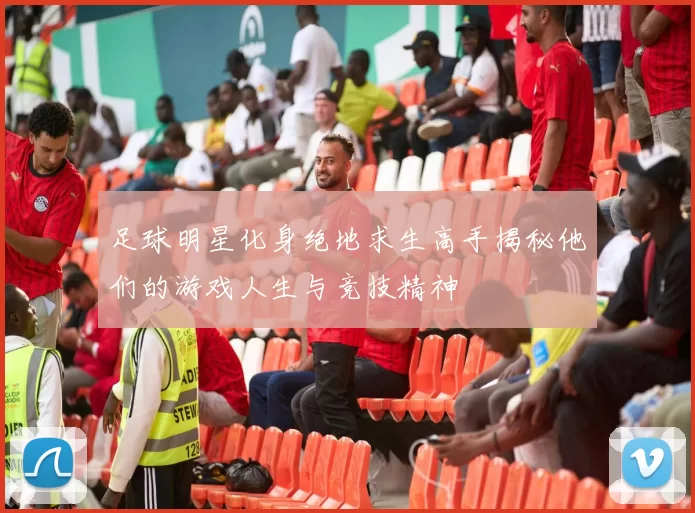 足球明星化身绝地求生高手揭秘他们的游戏人生与竞技精神