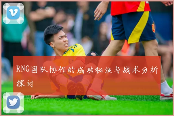 RNG团队协作的成功秘诀与战术分析探讨