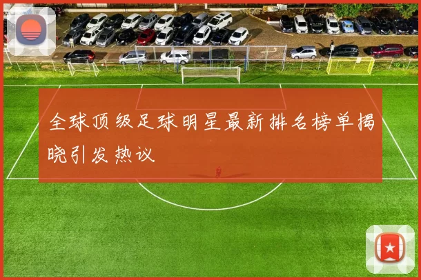 全球顶级足球明星最新排名榜单揭晓引发热议