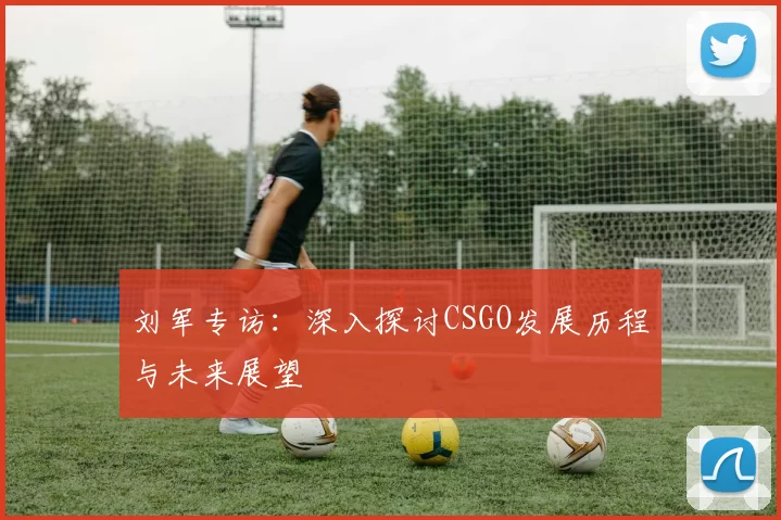 刘军专访：深入探讨CSGO发展历程与未来展望