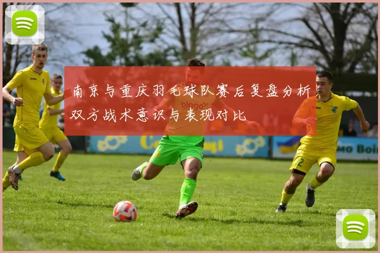 南京与重庆羽毛球队赛后复盘分析双方战术意识与表现对比