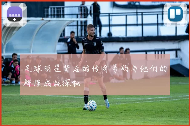 足球明星背后的传奇号码与他们的辉煌成就探秘