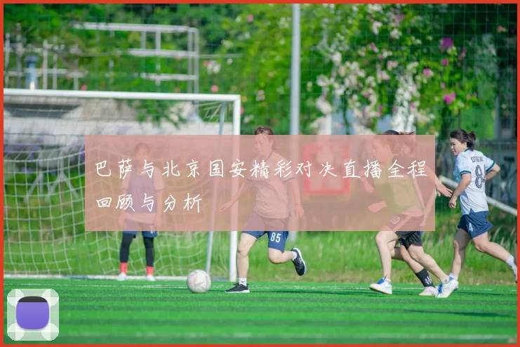 巴萨与北京国安精彩对决直播全程回顾与分析