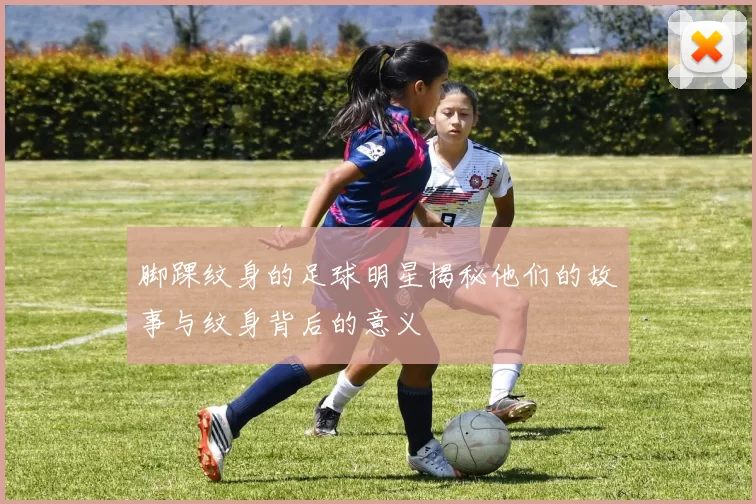 脚踝纹身的足球明星揭秘他们的故事与纹身背后的意义