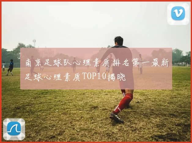 南京足球队心理素质排名第一最新足球心理素质TOP10揭晓