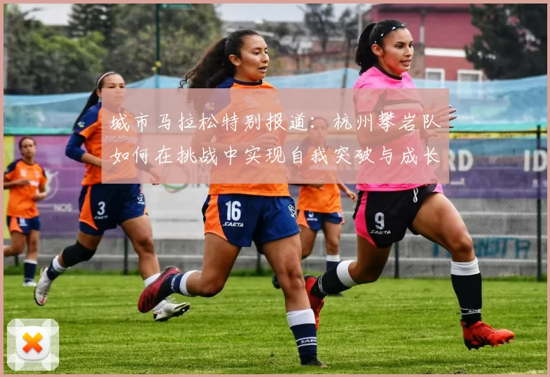 城市马拉松特别报道：杭州攀岩队如何在挑战中实现自我突破与成长
