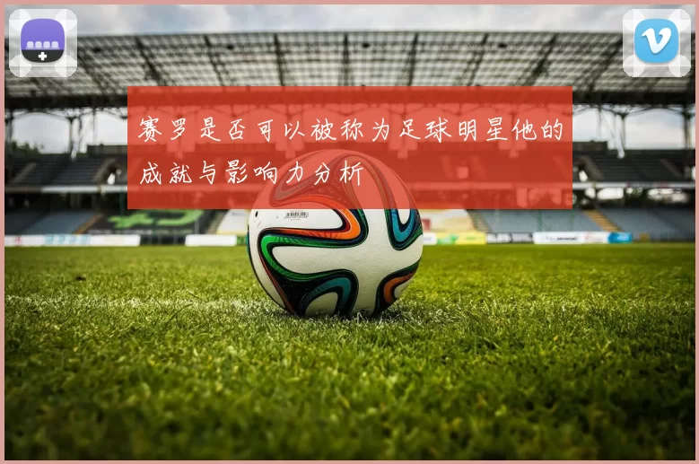 赛罗是否可以被称为足球明星他的成就与影响力分析
