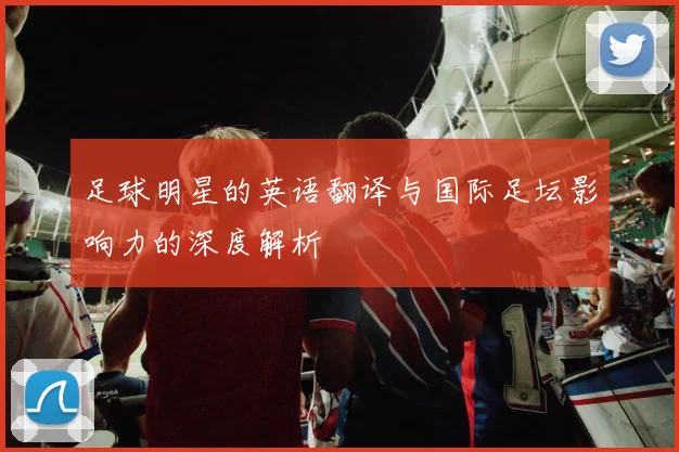 足球明星的英语翻译与国际足坛影响力的深度解析