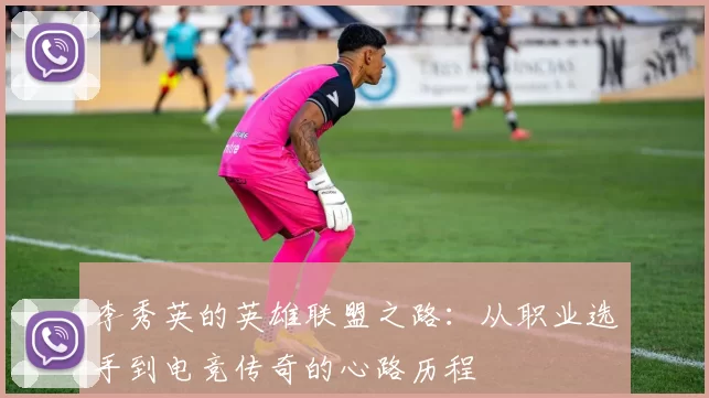李秀英的英雄联盟之路：从职业选手到电竞传奇的心路历程