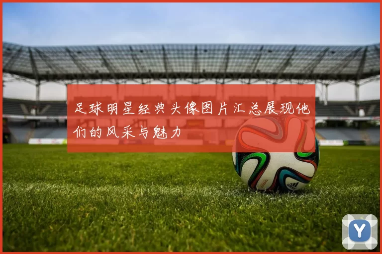 足球明星经典头像图片汇总展现他们的风采与魅力